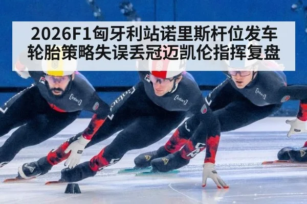 2026F1匈牙利站诺里斯杆位发车轮胎策略失误丢冠迈凯伦指挥复盘
