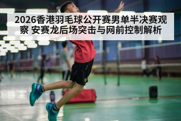 2026香港羽毛球公开赛男单半决赛观察 安赛龙后场突击与网前控制解析